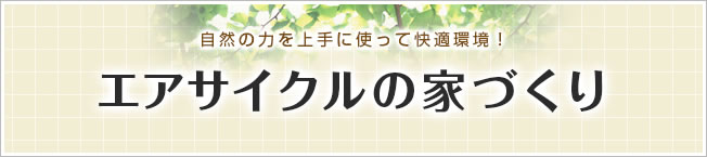 自然の力を上手に使って快適環境！エアサイクルの家づくり