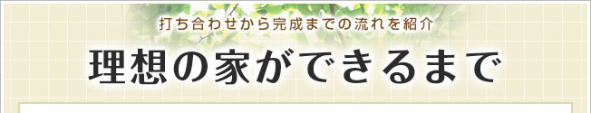 打ち合わせから完成までの流れを紹介 理想の家ができるまで