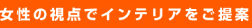 女性の視点でインテリアをご提案