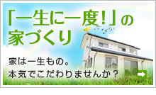 「一生に一度！」の家づくり/家は一生もの。本気でこだわりませんか？